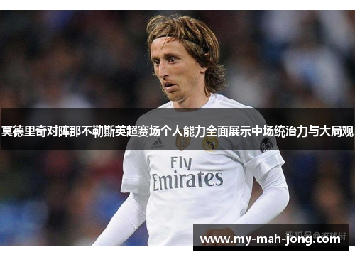 莫德里奇对阵那不勒斯英超赛场个人能力全面展示中场统治力与大局观 莫德里奇对阵那不勒斯英超赛场个人能力全面展示中场统治力与大局观