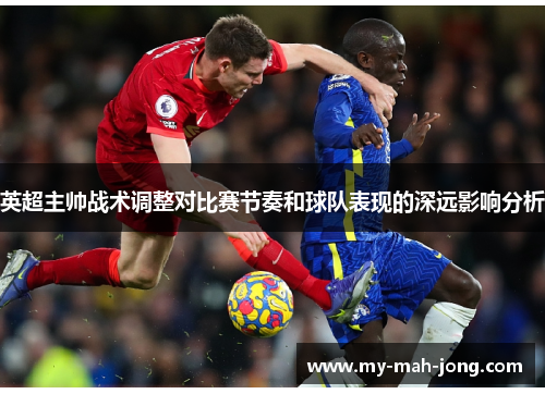 英超主帅战术调整对比赛节奏和球队表现的深远影响分析 英超主帅战术调整对比赛节奏和球队表现的深远影响分析