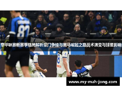 意甲联赛新赛季格局解析豪门争锋与黑马崛起之路战术演变与球星影响 意甲联赛新赛季格局解析豪门争锋与黑马崛起之路战术演变与球星影响