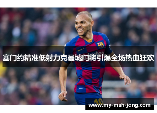 塞门约精准低射力克曼城门将引爆全场热血狂欢