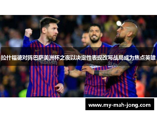 拉什福德对阵巴萨美洲杯之夜以决定性表现改写战局成为焦点英雄