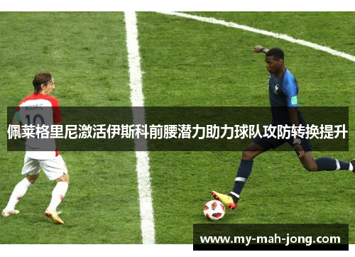 佩莱格里尼激活伊斯科前腰潜力助力球队攻防转换提升