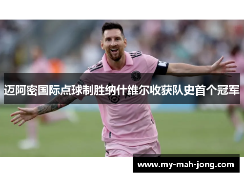 迈阿密国际点球制胜纳什维尔收获队史首个冠军