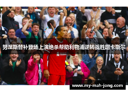 努涅斯替补登场上演绝杀帮助利物浦逆转战胜纽卡斯尔 努涅斯替补登场上演绝杀帮助利物浦逆转战胜纽卡斯尔