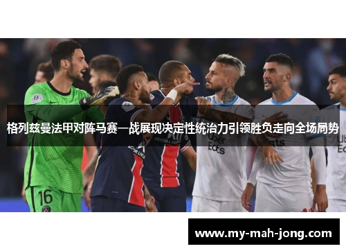 格列兹曼法甲对阵马赛一战展现决定性统治力引领胜负走向全场局势 格列兹曼法甲对阵马赛一战展现决定性统治力引领胜负走向全场局势