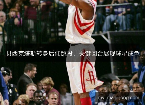 贝西克塔斯转身后仰跳投,关键回合展现球星成色 贝西克塔斯转身后仰跳投,关键回合展现球星成色