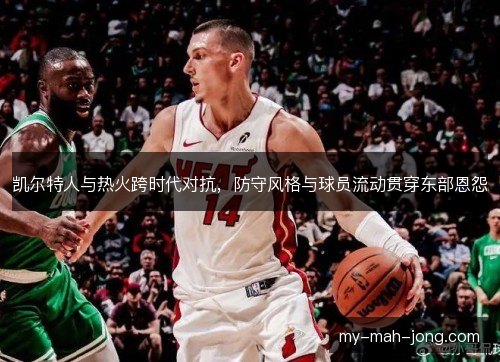 凯尔特人与热火跨时代对抗,防守风格与球员流动贯穿东部恩怨 凯尔特人与热火跨时代对抗,防守风格与球员流动贯穿东部恩怨